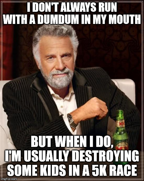 The Most Interesting Man In The World Meme | I DON'T ALWAYS RUN WITH A DUMDUM IN MY MOUTH; BUT WHEN I DO, I'M USUALLY DESTROYING SOME KIDS IN A 5K RACE | image tagged in memes,the most interesting man in the world | made w/ Imgflip meme maker