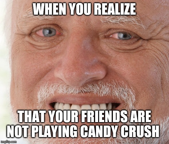 Hide the Pain Harold | WHEN YOU REALIZE; THAT YOUR FRIENDS ARE NOT PLAYING CANDY CRUSH | image tagged in hide the pain harold | made w/ Imgflip meme maker