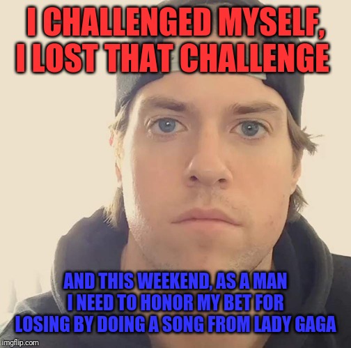 Seriously I need to honor my bet for losing by doing a song from lady gaga this weekend |  I CHALLENGED MYSELF, I LOST THAT CHALLENGE; AND THIS WEEKEND, AS A MAN I NEED TO HONOR MY BET FOR LOSING BY DOING A SONG FROM LADY GAGA | image tagged in the la beast,funny memes,memes,dank memes,the la beast memes | made w/ Imgflip meme maker