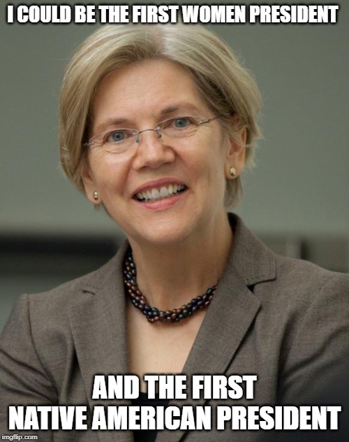 Elizabeth Warren | I COULD BE THE FIRST WOMEN PRESIDENT; AND THE FIRST NATIVE AMERICAN PRESIDENT | image tagged in elizabeth warren | made w/ Imgflip meme maker