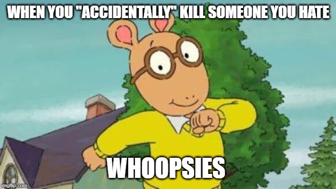 Arthur | WHEN YOU "ACCIDENTALLY" KILL SOMEONE YOU HATE; WHOOPSIES | image tagged in arthur | made w/ Imgflip meme maker