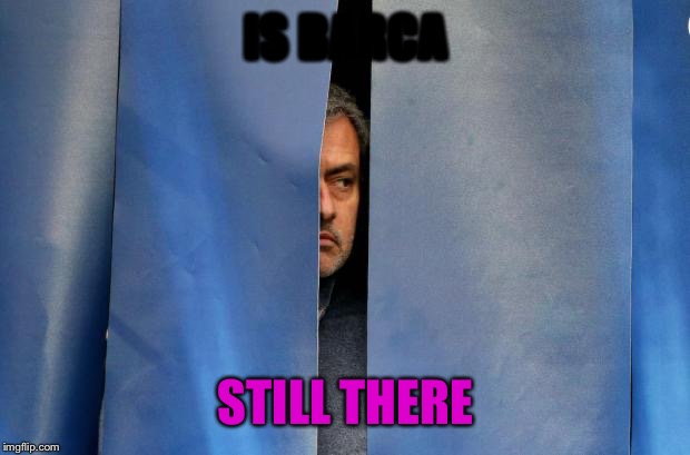 Mourinho Hiding | IS BARCA; STILL THERE | image tagged in mourinho hiding | made w/ Imgflip meme maker
