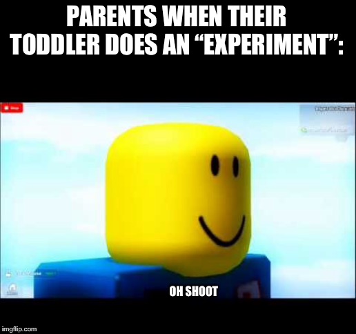 Yep, they’re scared as heck. | PARENTS WHEN THEIR TODDLER DOES AN “EXPERIMENT”:; OH SHOOT | image tagged in memes,roblox | made w/ Imgflip meme maker