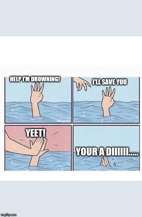 Drowning highfive | I'LL SAVE YOU; HELP I'M DROWNING! YEET! YOUR A DIIIIII..... | image tagged in drowning highfive | made w/ Imgflip meme maker