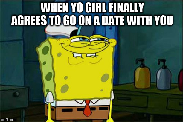 Yo girl | WHEN YO GIRL FINALLY AGREES TO GO ON A DATE WITH YOU | image tagged in girl,memes,dont you squidward | made w/ Imgflip meme maker