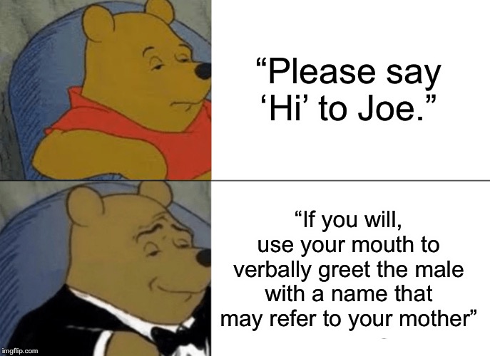 Tuxedo Winnie The Pooh Meme | “Please say ‘Hi’ to Joe.”; “If you will, use your mouth to verbally greet the male with a name that may refer to your mother” | image tagged in memes,tuxedo winnie the pooh | made w/ Imgflip meme maker
