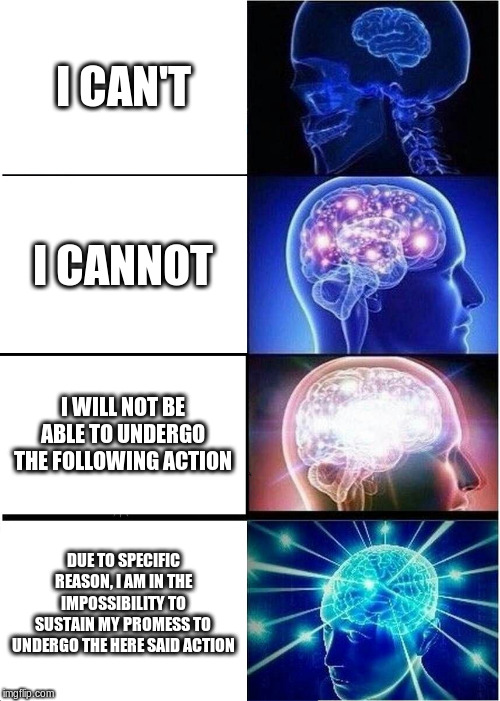 To not do | I CAN'T; I CANNOT; I WILL NOT BE ABLE TO UNDERGO THE FOLLOWING ACTION; DUE TO SPECIFIC REASON, I AM IN THE IMPOSSIBILITY TO SUSTAIN MY PROMESS TO UNDERGO THE HERE SAID ACTION | image tagged in memes,expanding brain,grammar,fun,dank memes | made w/ Imgflip meme maker