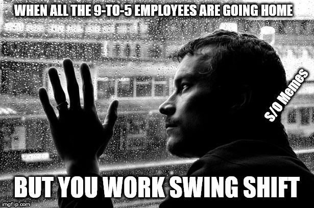 Over Educated Problems | WHEN ALL THE 9-TO-5 EMPLOYEES ARE GOING HOME; S/O Memes; BUT YOU WORK SWING SHIFT | image tagged in memes,over educated problems | made w/ Imgflip meme maker