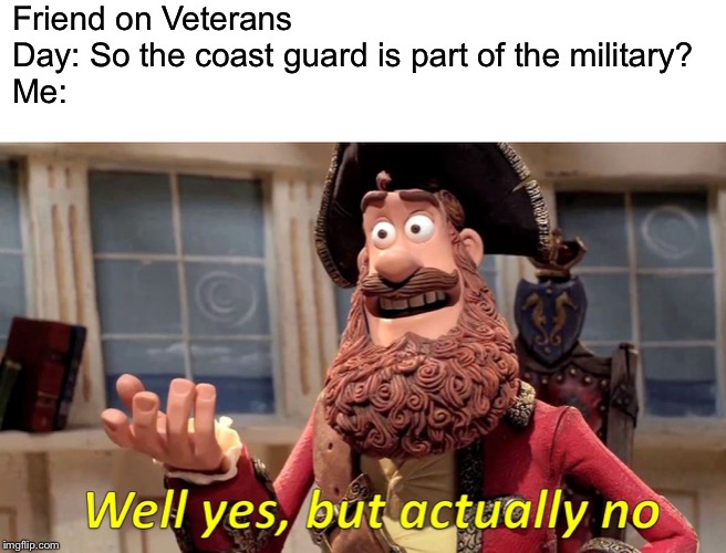 Well Yes, But Actually No Meme | Friend on Veterans Day: So the coast guard is part of the military?
Me: | image tagged in memes,well yes but actually no,veterans | made w/ Imgflip meme maker