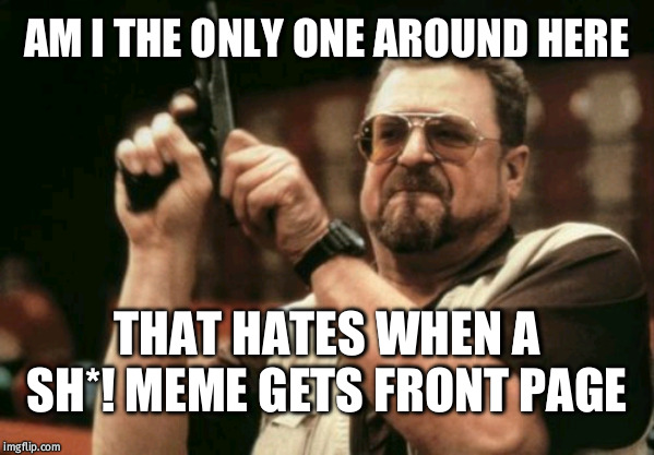 Am I The Only One Around Here Meme | AM I THE ONLY ONE AROUND HERE; THAT HATES WHEN A SH*! MEME GETS FRONT PAGE | image tagged in memes,am i the only one around here | made w/ Imgflip meme maker