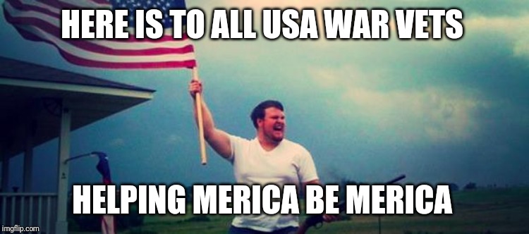 'Merica | HERE IS TO ALL USA WAR VETS; HELPING MERICA BE MERICA | image tagged in 'merica | made w/ Imgflip meme maker