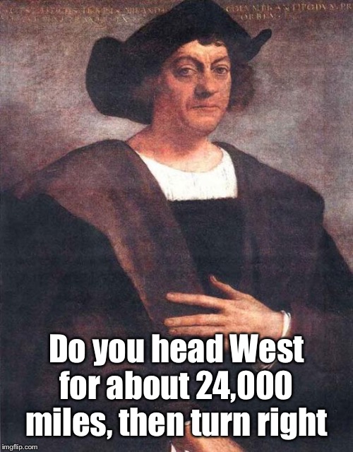 Christopher Columbus | Do you head West for about 24,000 miles, then turn right | image tagged in christopher columbus | made w/ Imgflip meme maker