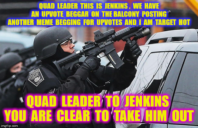 QUAD  LEADER  THIS  IS  JENKINS .  WE  HAVE  AN  UPVOTE  BEGGAR  ON  THE BALCONY  POSTING  ANOTHER  MEME  BEGGING  FOR  UPVOTES  AND  I  AM  | made w/ Imgflip meme maker