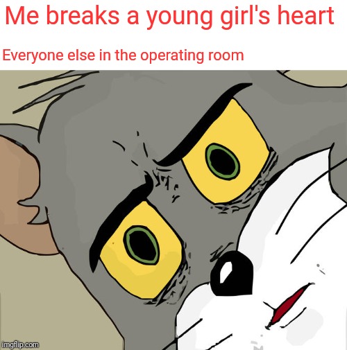 Unsettled Tom Meme | Me breaks a young girl's heart; Everyone else in the operating room | image tagged in memes,unsettled tom | made w/ Imgflip meme maker