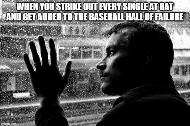 Over Educated Problems | WHEN YOU STRIKE OUT EVERY SINGLE AT BAT AND GET ADDED TO THE BASEBALL HALL OF FAILURE | image tagged in memes,over educated problems | made w/ Imgflip meme maker