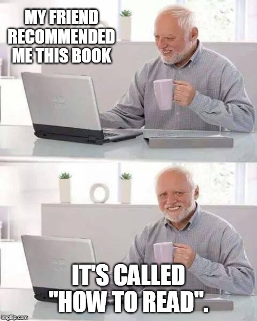 Hide the Pain Harold | MY FRIEND RECOMMENDED ME THIS BOOK; IT'S CALLED "HOW TO READ". | image tagged in memes,hide the pain harold | made w/ Imgflip meme maker