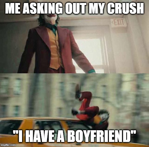 joker getting hit by a car | ME ASKING OUT MY CRUSH; "I HAVE A BOYFRIEND" | image tagged in joker getting hit by a car | made w/ Imgflip meme maker