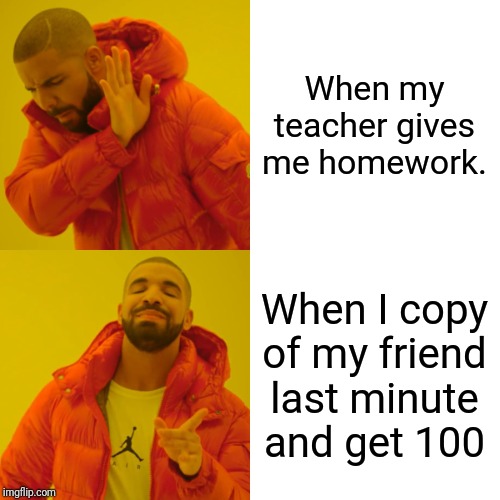 Drake Hotline Bling Meme | When my teacher gives me homework. When I copy of my friend last minute and get 100 | image tagged in memes,drake hotline bling | made w/ Imgflip meme maker
