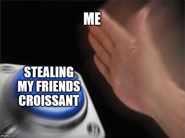 Blank Nut Button Meme | ME; STEALING MY FRIENDS CROISSANT | image tagged in memes,blank nut button | made w/ Imgflip meme maker