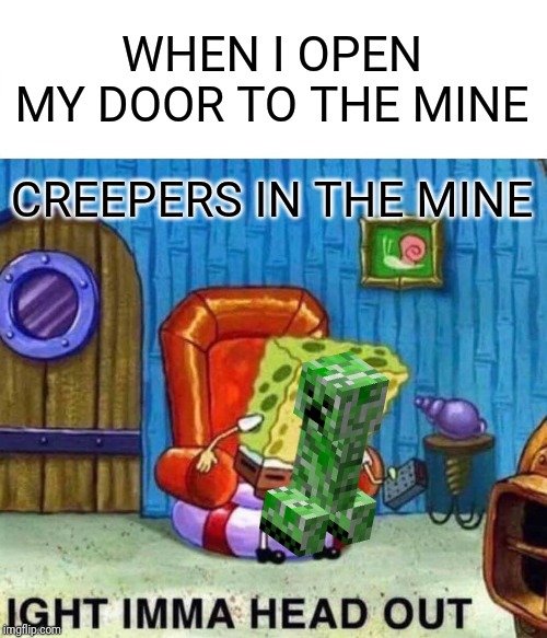 Spongebob Ight Imma Head Out | WHEN I OPEN MY DOOR TO THE MINE; CREEPERS IN THE MINE | image tagged in memes,spongebob ight imma head out | made w/ Imgflip meme maker