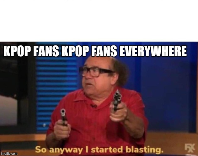 So anyway I started blasting | KPOP FANS KPOP FANS EVERYWHERE | image tagged in so anyway i started blasting | made w/ Imgflip meme maker
