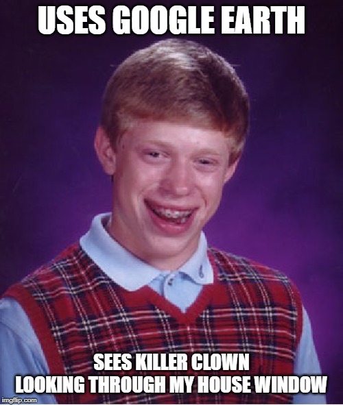 Move, Brian. MOVE!!! | USES GOOGLE EARTH; SEES KILLER CLOWN LOOKING THROUGH MY HOUSE WINDOW | image tagged in memes,bad luck brian | made w/ Imgflip meme maker