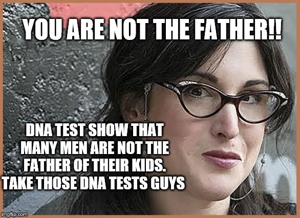 feminist Zeisler | YOU ARE NOT THE FATHER!! DNA TEST SHOW THAT MANY MEN ARE NOT THE FATHER OF THEIR KIDS. TAKE THOSE DNA TESTS GUYS | image tagged in feminist zeisler | made w/ Imgflip meme maker