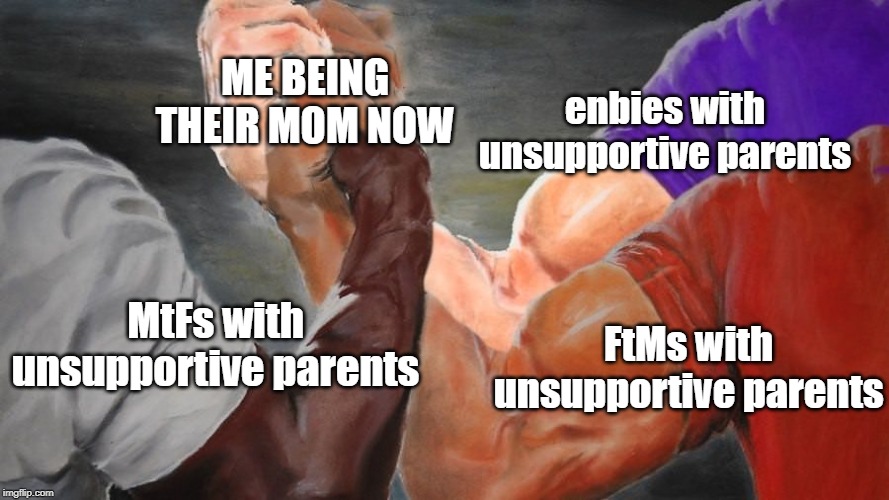 ME BEING THEIR MOM NOW; enbies with unsupportive parents; MtFs with unsupportive parents; FtMs with unsupportive parents | made w/ Imgflip meme maker