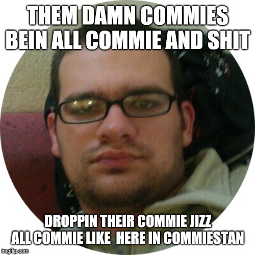 I’m just not smart enough | THEM DAMN COMMIES BEIN ALL COMMIE AND SHIT DROPPIN THEIR COMMIE JIZZ ALL COMMIE LIKE  HERE IN COMMIESTAN | image tagged in im just not smart enough | made w/ Imgflip meme maker