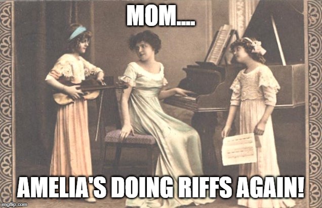 Victorian Era Jams | MOM.... AMELIA'S DOING RIFFS AGAIN! | image tagged in jazz music stops,rock music | made w/ Imgflip meme maker
