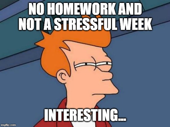 Futurama Fry Meme | NO HOMEWORK AND NOT A STRESSFUL WEEK; INTERESTING... | image tagged in memes,futurama fry | made w/ Imgflip meme maker