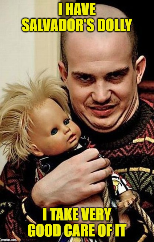Creepy | I HAVE SALVADOR'S DOLLY I TAKE VERY GOOD CARE OF IT | image tagged in creepy | made w/ Imgflip meme maker