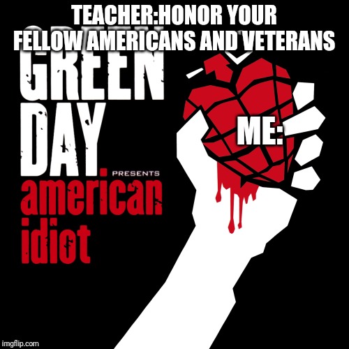 American Idiot | TEACHER:HONOR YOUR FELLOW AMERICANS AND VETERANS; ME: | image tagged in american idiot | made w/ Imgflip meme maker