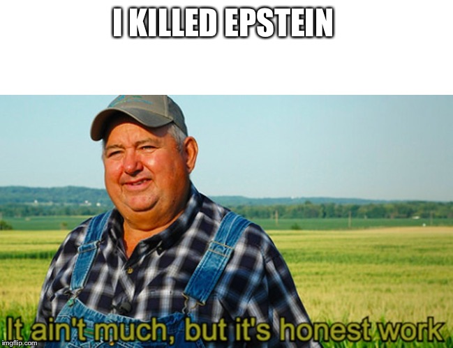 It ain't much, but it's honest work | I KILLED EPSTEIN | image tagged in it ain't much but it's honest work | made w/ Imgflip meme maker