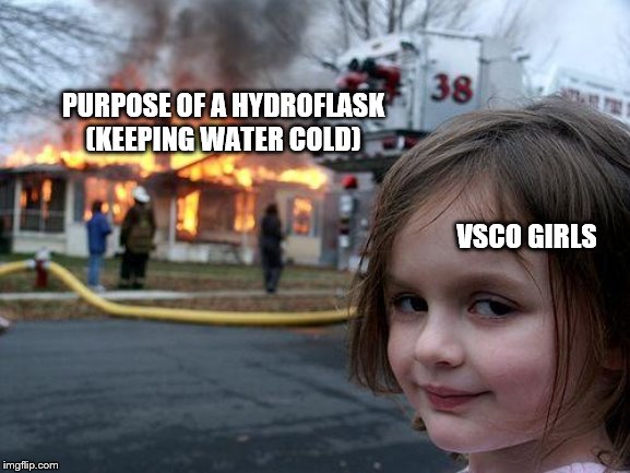 PURPOSE OF A HYDROFLASK (KEEPING WATER COLD) VSCO GIRLS | image tagged in memes,disaster girl | made w/ Imgflip meme maker