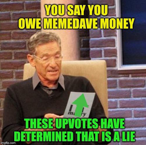 Maury Lie Detector Meme | YOU SAY YOU OWE MEMEDAVE MONEY THESE UPVOTES HAVE DETERMINED THAT IS A LIE | image tagged in memes,maury lie detector | made w/ Imgflip meme maker