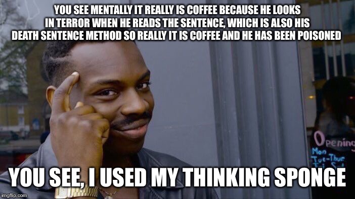 YOU SEE MENTALLY IT REALLY IS COFFEE BECAUSE HE LOOKS IN TERROR WHEN HE READS THE SENTENCE, WHICH IS ALSO HIS DEATH SENTENCE METHOD SO REALL | image tagged in memes,roll safe think about it | made w/ Imgflip meme maker
