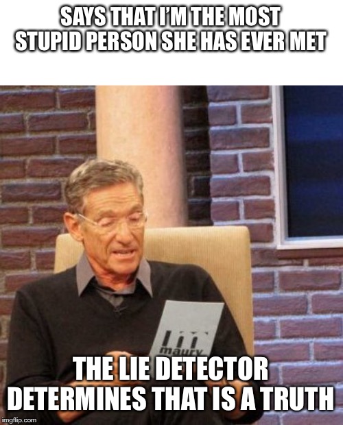 Maury Lie Detector Meme | SAYS THAT I’M THE MOST STUPID PERSON SHE HAS EVER MET; THE LIE DETECTOR DETERMINES THAT IS A TRUTH | image tagged in memes,maury lie detector | made w/ Imgflip meme maker