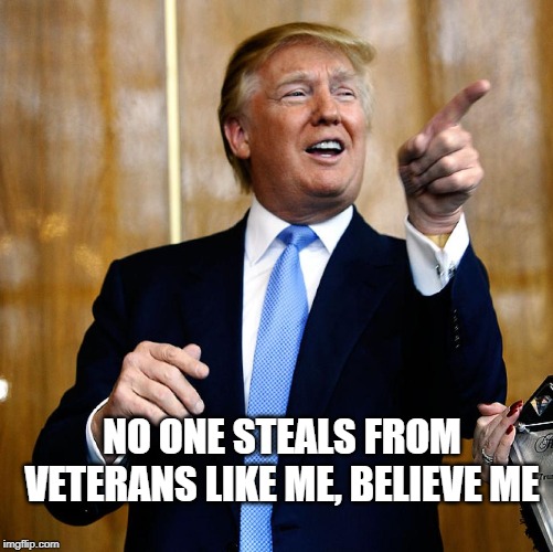 Mexico, vets, same difference | NO ONE STEALS FROM VETERANS LIKE ME, BELIEVE ME | image tagged in donal trump birthday,impeach trump,maga,politics | made w/ Imgflip meme maker
