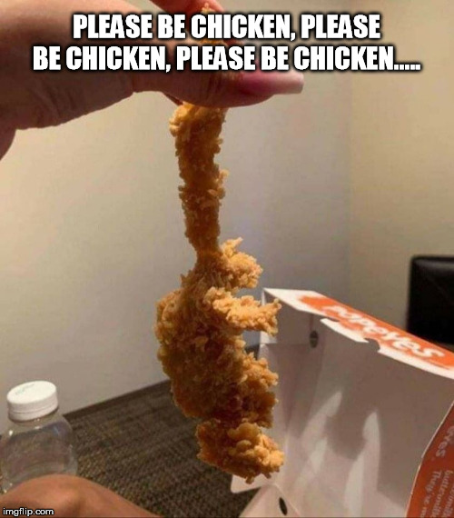 Please Be Chicken | PLEASE BE CHICKEN, PLEASE BE CHICKEN, PLEASE BE CHICKEN..... | image tagged in chicken,chicken nuggets | made w/ Imgflip meme maker