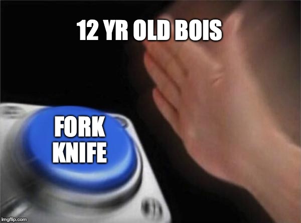 Blank Nut Button Meme | 12 YR OLD BOIS; FORK KNIFE | image tagged in memes,blank nut button | made w/ Imgflip meme maker
