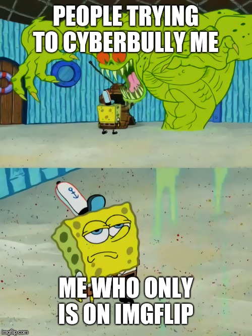 Ghost not scaring Spongebob | PEOPLE TRYING TO CYBERBULLY ME; ME WHO ONLY IS ON IMGFLIP | image tagged in ghost not scaring spongebob | made w/ Imgflip meme maker