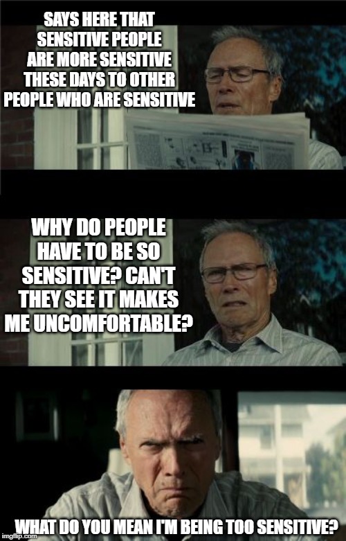 Oh the Irony | SAYS HERE THAT SENSITIVE PEOPLE ARE MORE SENSITIVE THESE DAYS TO OTHER PEOPLE WHO ARE SENSITIVE; WHY DO PEOPLE HAVE TO BE SO SENSITIVE? CAN'T THEY SEE IT MAKES ME UNCOMFORTABLE? WHAT DO YOU MEAN I'M BEING TOO SENSITIVE? | image tagged in bad eastwood pun | made w/ Imgflip meme maker