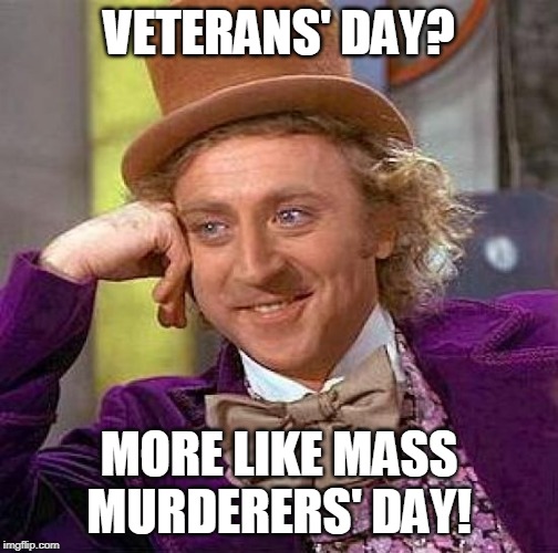 Creepy Condescending Wonka | VETERANS' DAY? MORE LIKE MASS MURDERERS' DAY! | image tagged in memes,creepy condescending wonka,veterans day,mass murderers day,soldiers,veterans | made w/ Imgflip meme maker