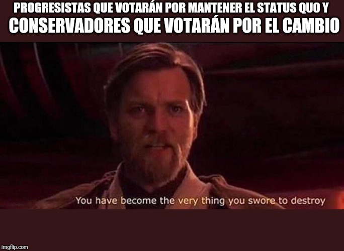 You've become the very thing you swore to destroy | CONSERVADORES QUE VOTARÁN POR EL CAMBIO; PROGRESISTAS QUE VOTARÁN POR MANTENER EL STATUS QUO Y | image tagged in you've become the very thing you swore to destroy | made w/ Imgflip meme maker