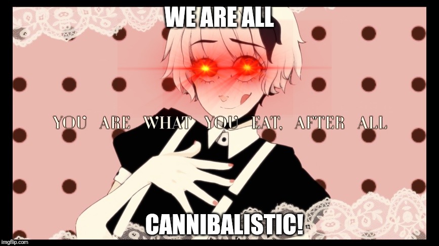 you are what you eat after all | WE ARE ALL; CANNIBALISTIC! | image tagged in you are what you eat after all | made w/ Imgflip meme maker