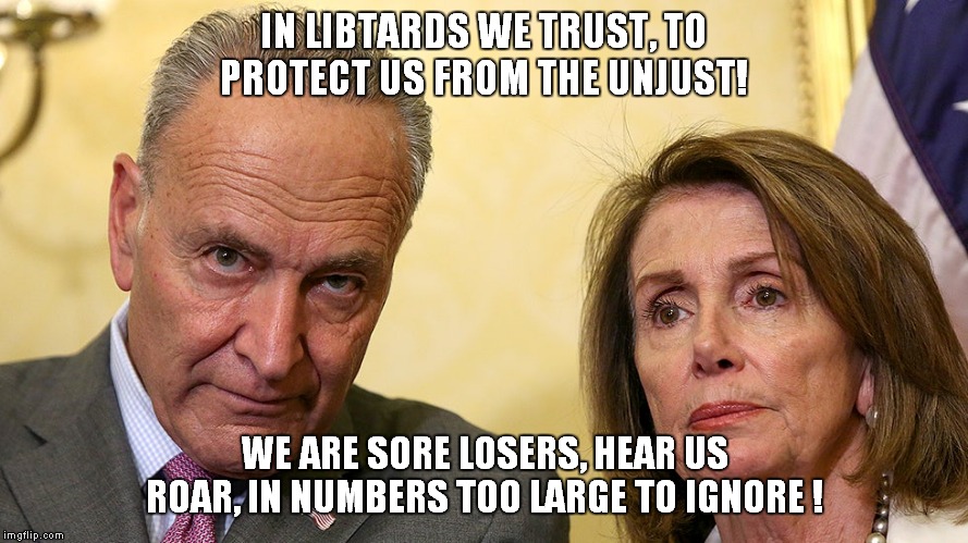 Libtard heroes, or leftist zeros? | IN LIBTARDS WE TRUST, TO PROTECT US FROM THE UNJUST! WE ARE SORE LOSERS, HEAR US ROAR, IN NUMBERS TOO LARGE TO IGNORE ! | image tagged in pelosi,schumer | made w/ Imgflip meme maker