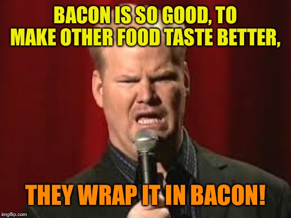 Jim Gaffigan | BACON IS SO GOOD, TO MAKE OTHER FOOD TASTE BETTER, THEY WRAP IT IN BACON! | image tagged in jim gaffigan | made w/ Imgflip meme maker