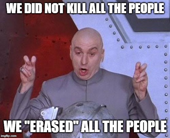 Dr Evil Laser | WE DID NOT KILL ALL THE PEOPLE; WE "ERASED" ALL THE PEOPLE | image tagged in memes,dr evil laser | made w/ Imgflip meme maker