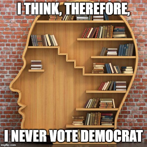 Bookshelf Head Square | I THINK, THEREFORE, I NEVER VOTE DEMOCRAT | image tagged in bookshelf head square | made w/ Imgflip meme maker